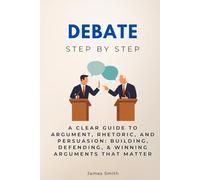 Debate Step by Step: A Clear Guide to Argument, Rhetoric, and Persuasion: Building, Defending, & Winning Arguments That Matter