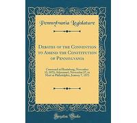 Debates Of The Convention To Amend The Constitution Of Pennsylvania: Convened At Harrisburg, November 12, 1872; Adjourned, November 27, To Meet At Philadelphia, January 7, 1873 (Classic Reprint)