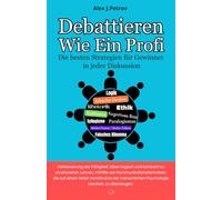 Debattieren wie ein Profi: Die besten Strategien für Gewinner in jeder Diskussion ; Scharfe Argumentation, Logik, Rhetorik, Sophismen, Ethik, Kognitionsbias…