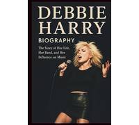 DEBBIE HARRY BIOGRAPHY: The Story of Her Life, Her Band, and Her Influence on Music