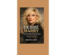 Debbie Harry: The Untold Life Behind the Blondie Legend: A Complete Journey Through Fame, Fearlessness, and Reinvention