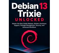 Debian 13 Trixie Unlocked: Master the New Stable Release, Modern Hardware Support, Package Management, Security, and Advanced Workflows
