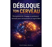DÉBLOQUE TON CERVEAU: Neuroplasticité, langage et puissance mentale pour reconstruire un esprit libre