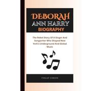 DEBORAH ANN HARRY BIOGRAPHY: The Rebel Story Of A Singer And Songwriter Who Shaped New York’s Underground And Global Music