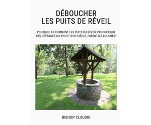 DÉBOUCHER LES PUITS DE RÉVEIL: Pourquoi et comment les puits du réveil prophétique des Cévennes du XVII et XVIII siècle, furent-ils bouchés?