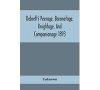 Debrett's Peerage, Baronetage, Knightage, And Companionage 1893; In Which Is Included Much Information Respecting The Collateral Branches Of Baronets