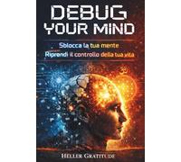 DEBUG YOUR MIND: Sblocca la tua mente, riprendi il controllo della tua vita. Riconosci e smantella gli automatismi che bloccano le tue scelte, un metodo facile, veloce e soprattutto efficace.