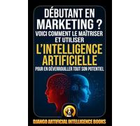 Débutant en marketing ?: Voici comment le maîtriser et utiliser l’intelligence artificielle pour en déverrouiller tout son potentiel