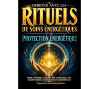 Débuter avec les rituels de soins énergétiques et de protection énergétique: Guide pratique à l usage des coupeurs de feu, magnétiseurs, guérisseurs et guérisseuses