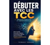 Débuter avec les TCC Thérapies cognitives et comportementales: Gérer l anxiété, les pensées négatives et les émotions difficiles grâce aux thérapies cognitivo-comportementales