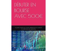 DÉBUTER EN BOURSE AVEC 500€: Le guide complet pour investir intelligemment et construire ton patrimoine dès aujourd'hui
