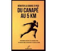 Débuter la course à pied : Du canapé au 5 km: Programme débutant en 6 semaines pour retrouver forme, motivation et plaisir de courir