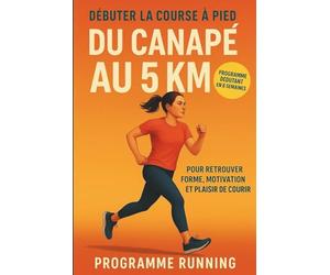 Débuter la course à pied : Du canapé au 5 km: Programme débutant en 6 semaines pour retrouver forme, motivation et plaisir de courir