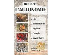 Débuter l'Autonomie : alimentation, eau, hygiène, santé et énergie: Guide pratique pour commencer à vivre en autosuffisance, gagner en résilience et en liberté