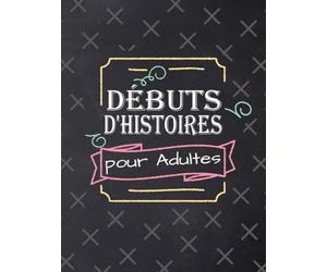 Débuts d'Histoires pour Adultes: Cahier de créativité pour auteurs : exercices d'écriture créative, idées de scénarios, et techniques pour débloquer l'inspiration