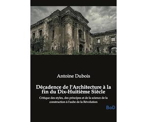 Décadence de l'Architecture à la fin du Dix-Huitième Siècle: Critique des styles, des principes et de la science de la construction à l'aube de la Révolution