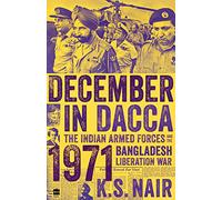 December in Dacca: The Indian Armed Forces and the 1971 Bangladesh Liberation War