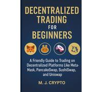 DECENTRALIZED TRADING FOR BEGINNERS: A Friendly Guide to Trading on Decentralized Platforms Like MetaMask, PancakeSwap, SushiSwap, and Uniswap