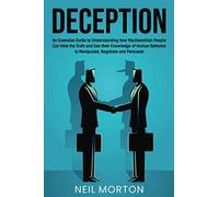 Deception: An Essential Guide to Understanding How Machiavellian People Can Hide the Truth and Use their Knowledge of Human Behavior to Manipulate, Negotiate, and Persuade