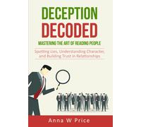 Deception Decoded: Mastering The Art Of Reading People: Spotting Lies, Understanding Character, And Building Trust In Relationships
