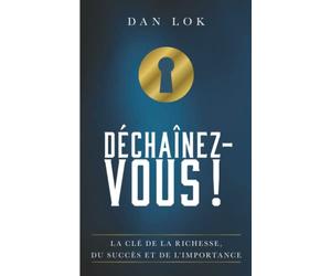 DÉCHAÎNEZ-VOUS !: La e la richesse, du succès et de l’importance | Unlock It! | Le best-seller de Dan Lok enfin en français !