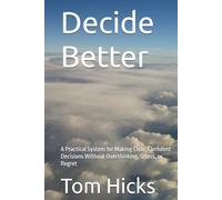Decide Better: A Practical System for Making Clear, Confident Decisions Without Overthinking, Stress, or Regret