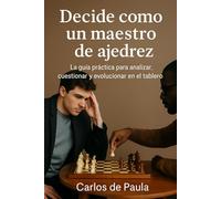 Decide como un maestro de ajedrez: La guía práctica para analizar, cuestionar y evolucionar en el tablero