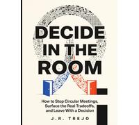 Decide in the Room: How to Stop Circular Meetings, Surface the Real Tradeoffs, and Leave With a Decision