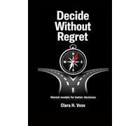 Decide Without Regret: Mental models and frameworks for better decisions