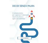 DECIDI SENZA PAURA: Il metodo pratico per superare l’indecisione, ridurre lo stress e agire con coerenza