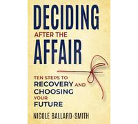 Deciding After The Affair: Ten Steps to Healing and Choosing Your Future After Infidelity