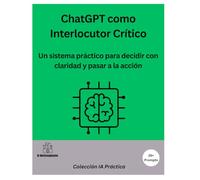 Decidir con ChatGPT: El método del interlocutor crítico para pensar mejor y pasar a la acción