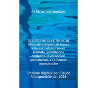 DECIFRARE GLI ETRUSCHI Manuale completo di lingua etrusca: 370 iscrizioni tradotte, grammatica completa, 4 vocabolari specializzati, 100 formule ... digitale per Claude AI disponibile dal 2026