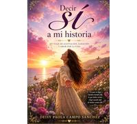 DECIR SÍ A MI HISTORIA: Un viaje de aceptación, sanación y amor por la vida