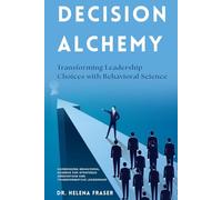 Decision Alchemy: Transforming Leadership Choices with Behavioral Science: Harnessing Behavioral Science for Strategic Innovation and Transformative Leadership