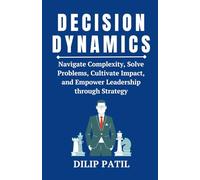 DECISION DYNAMICS: Navigate Complexity, Solve Problems, Cultivate Impact, and Empower Leadership through Strategy