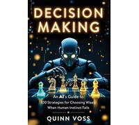 Decision Making: An AI’s Guide to 100 Strategies for Choosing Wisely When Human Instinct Fails