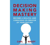Decision Making Mastery: Become a Skillful and Conscious Co-Creator of Your Destiny