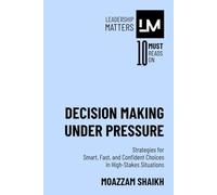 Decision Making Under Pressure: Strategies for Smart, Fast, and Confident Choices in High-Stakes Situations