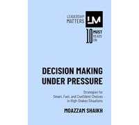 Decision Making Under Pressure: Strategies for Smart, Fast, and Confident Choices in High-Stakes Situations