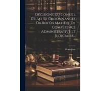 Décisions Du Conseil D'etat Et Ordonnances Du Roi En Matière De Compétence Administrative Et Judiciaire...