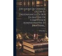 Décisions Du Conseil D'etat Et Ordonnances Du Roi En Matière De Compétence Administrative Et Judiciaire...