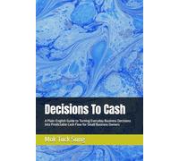 Decisions To Cash: A Plain-English Guide to Turning Everyday Business Decisions into Predictable Cash Flow for Small Business Owners