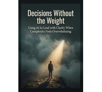 Decisions Without the Weight: Using AI to Lead with Clarity When Complexity Feels Overwhelming