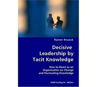 Decisive Leadership By Tacit Knowledge- How To React As An Organisation On Change And Fluctuating Knowledge