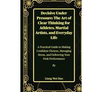 Decisive Under Pressure: The Art of Clear Thinking for Athletes, Martial Artists, and Everyday Life: A Practical Guide to Making Confident Choices, ... Stress, and Delivering Your Peak Performance