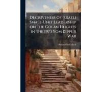 Decisiveness Of Israeli Small-Unit Leadership On The Golan Heights In The 1973 Yom Kippur War