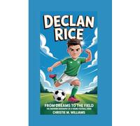 DECLAN RICE: From Dreams to the Field - The Inspiring Biography of a Young Football Hero