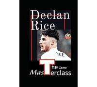 Declan Rice: The Masterclass IQ Game Changer - My Journey From Metronome To Monster, From The Shadows To The Spotlight: A Story Of Triumph, ... United Fc And Beyond Arsenal Fc Revolution