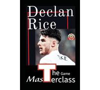 Declan Rice: The Masterclass IQ Game Changer - My Journey From Metronome To Monster, From The Shadows To The Spotlight: A Story Of Triumph, ... Ham United And Beyond Arsenal Fc Revolution